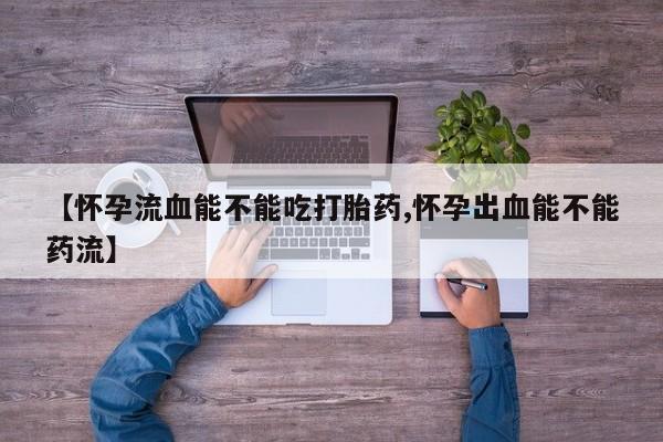 私人卖打胎药联系方式【怀孕流血能不能吃打胎药,怀孕出血能不能药流】