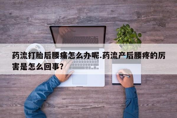 私人卖打胎药联系方式药流打胎后腰痛怎么办呢.药流产后腰疼的厉害是怎么回事？