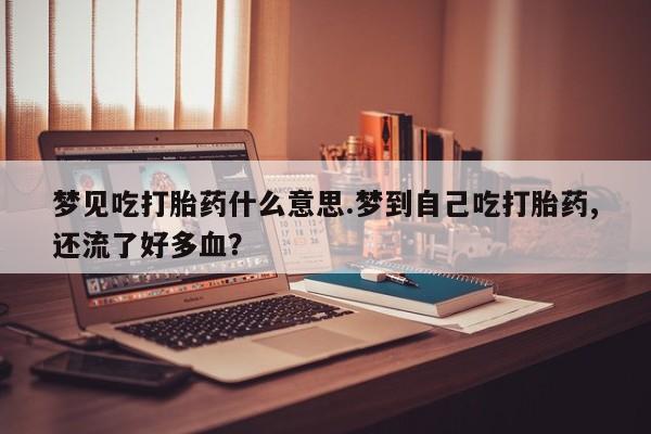 私人卖打胎药联系方式梦见吃打胎药什么意思.梦到自己吃打胎药,还流了好多血？