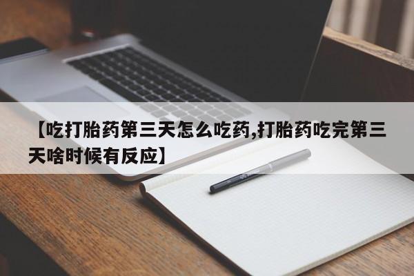私人卖打胎药联系方式【吃打胎药第三天怎么吃药,打胎药吃完第三天啥时候有反应】