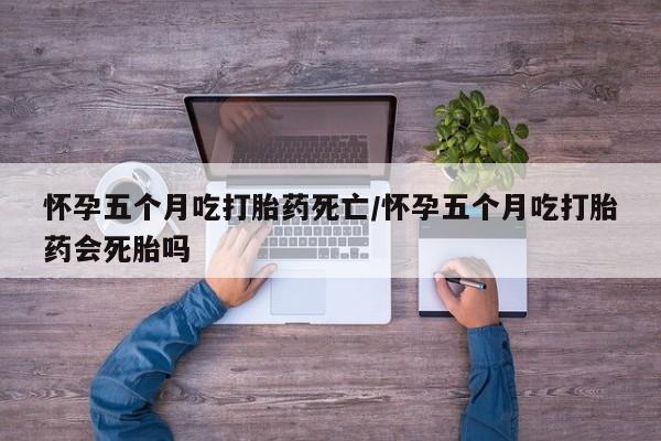 私人卖打胎药联系方式怀孕五个月吃打胎药死亡/怀孕五个月吃打胎药会死胎吗