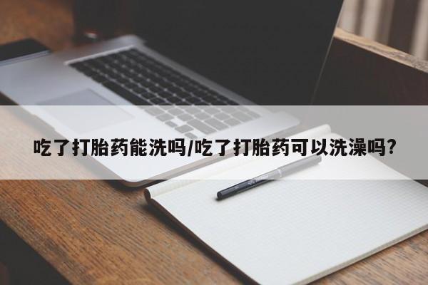 私人卖打胎药联系方式吃了打胎药能洗吗/吃了打胎药可以洗澡吗?