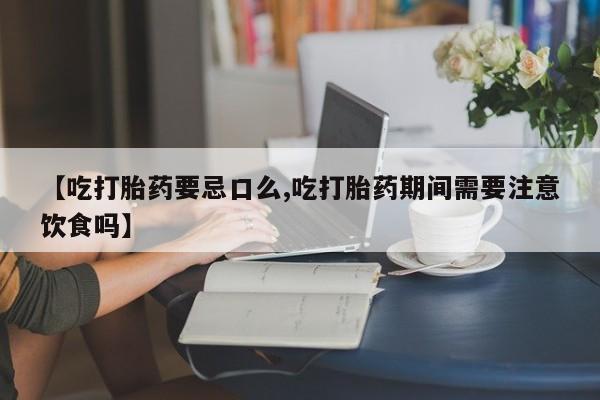 私人卖打胎药联系方式【吃打胎药要忌口么,吃打胎药期间需要注意饮食吗】
