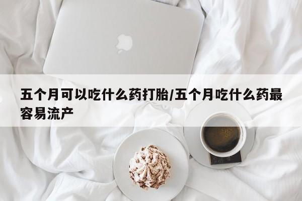 私人卖打胎药联系方式五个月可以吃什么药打胎/五个月吃什么药最容易流产