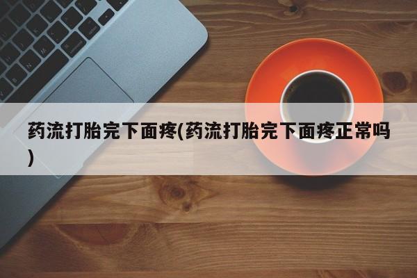 私人卖打胎药联系方式药流打胎完下面疼(药流打胎完下面疼正常吗)
