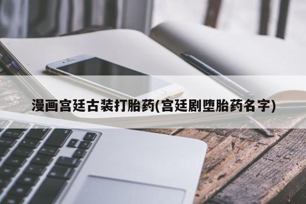 私人卖打胎药联系方式漫画宫廷古装打胎药(宫廷剧堕胎药名字)