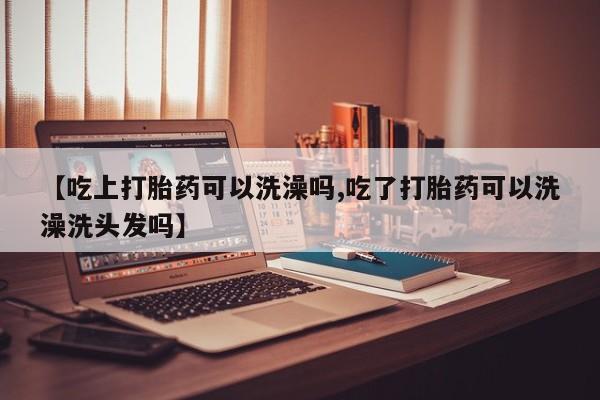 私人卖打胎药联系方式【吃上打胎药可以洗澡吗,吃了打胎药可以洗澡洗头发吗】