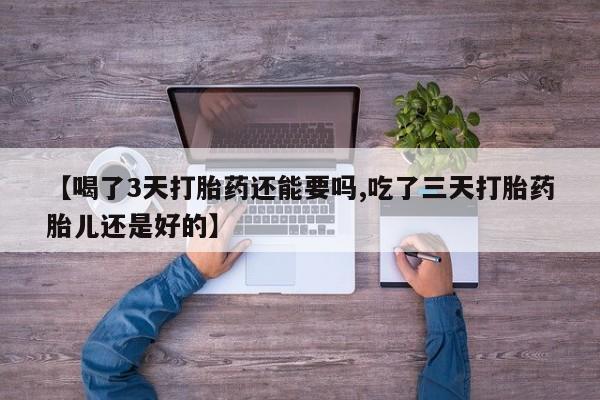私人卖打胎药联系方式【喝了3天打胎药还能要吗,吃了三天打胎药胎儿还是好的】