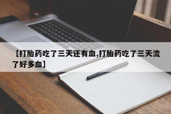 私人卖打胎药联系方式【打胎药吃了三天还有血,打胎药吃了三天流了好多血】
