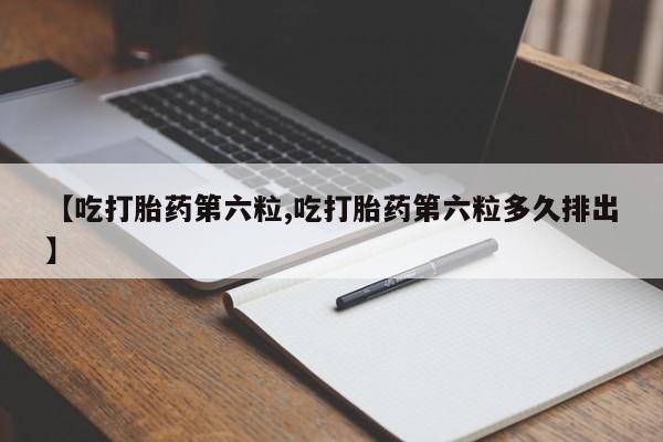 私人卖打胎药联系方式【吃打胎药第六粒,吃打胎药第六粒多久排出】