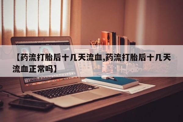 私人卖打胎药联系方式【药流打胎后十几天流血,药流打胎后十几天流血正常吗】