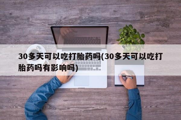 私人卖打胎药联系方式30多天可以吃打胎药吗(30多天可以吃打胎药吗有影响吗)