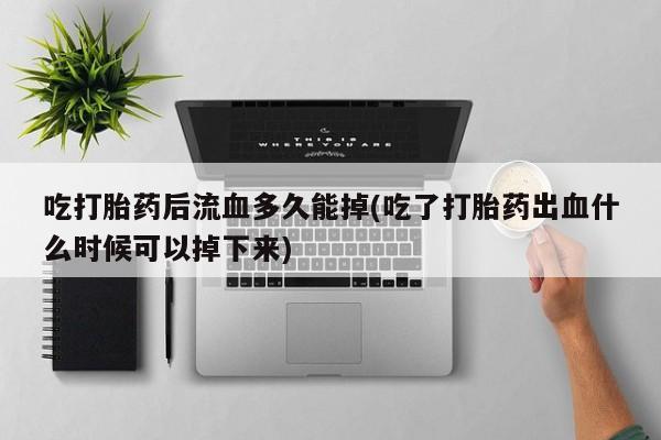 私人卖打胎药联系方式吃打胎药后流血多久能掉(吃了打胎药出血什么时候可以掉下来)