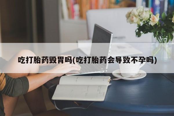 私人卖打胎药联系方式吃打胎药毁胃吗(吃打胎药会导致不孕吗)