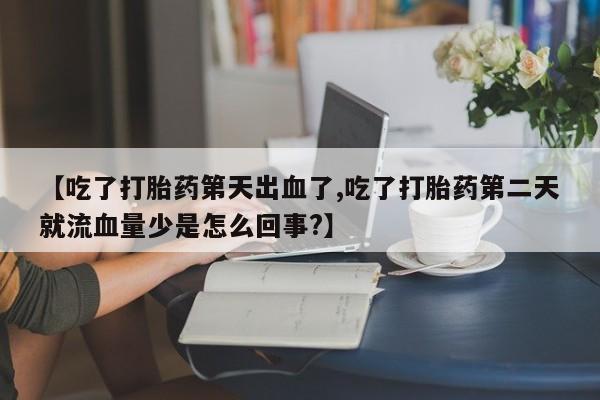 私人卖打胎药联系方式【吃了打胎药第天出血了,吃了打胎药第二天就流血量少是怎么回事?】