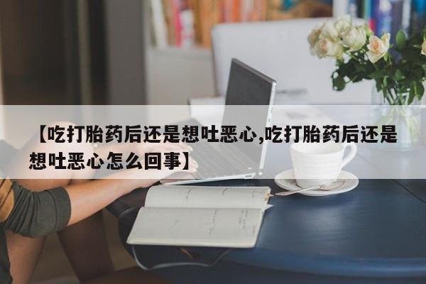 私人卖打胎药联系方式【吃打胎药后还是想吐恶心,吃打胎药后还是想吐恶心怎么回事】