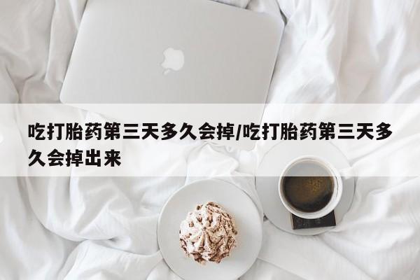 私人卖打胎药联系方式吃打胎药第三天多久会掉/吃打胎药第三天多久会掉出来