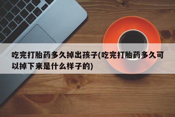 私人卖打胎药联系方式吃完打胎药多久掉出孩子(吃完打胎药多久可以掉下来是什么样子的)