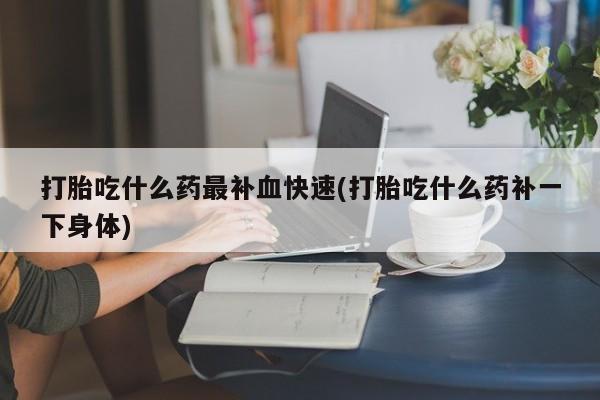 私人卖打胎药联系方式打胎吃什么药最补血快速(打胎吃什么药补一下身体)