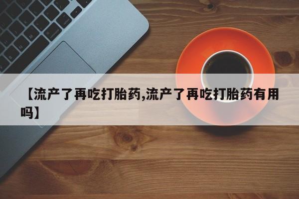 私人卖打胎药联系方式【流产了再吃打胎药,流产了再吃打胎药有用吗】