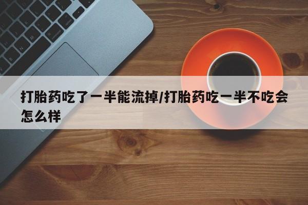 私人卖打胎药联系方式打胎药吃了一半能流掉/打胎药吃一半不吃会怎么样