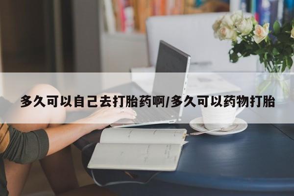私人卖打胎药联系方式多久可以自己去打胎药啊/多久可以药物打胎