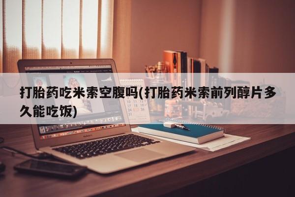 私人卖打胎药联系方式打胎药吃米索空腹吗(打胎药米索前列醇片多久能吃饭)