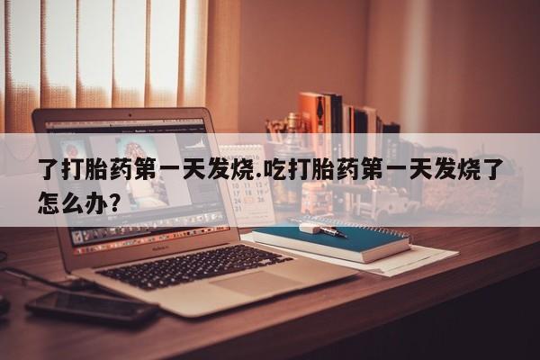 私人卖打胎药联系方式了打胎药第一天发烧.吃打胎药第一天发烧了怎么办？