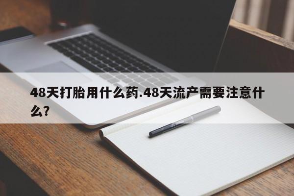 私人卖打胎药联系方式48天打胎用什么药.48天流产需要注意什么?