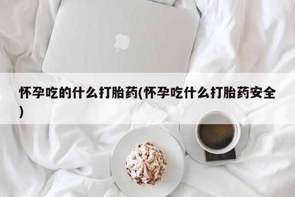 私人卖打胎药联系方式怀孕吃的什么打胎药(怀孕吃什么打胎药安全)