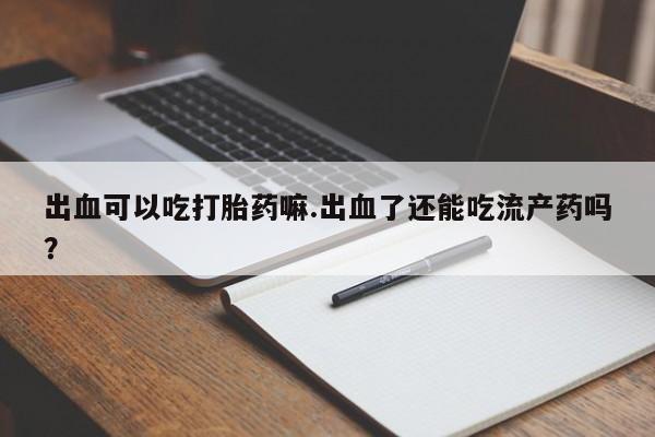 私人卖打胎药联系方式出血可以吃打胎药嘛.出血了还能吃流产药吗？