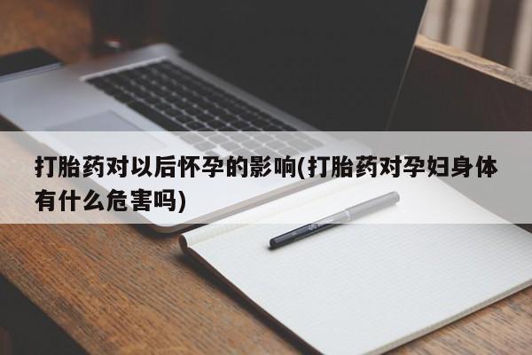私人卖打胎药联系方式打胎药对以后怀孕的影响(打胎药对孕妇身体有什么危害吗)