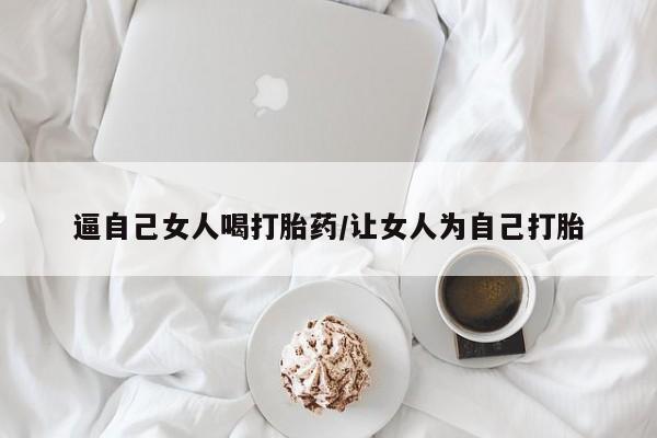 私人卖打胎药联系方式逼自己女人喝打胎药/让女人为自己打胎