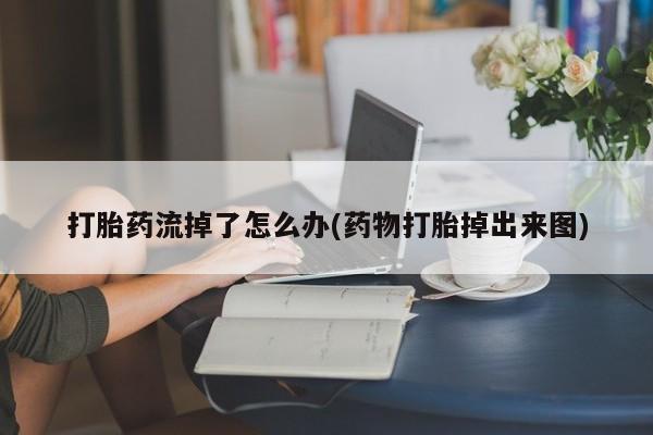 私人卖打胎药联系方式打胎药流掉了怎么办(药物打胎掉出来图)