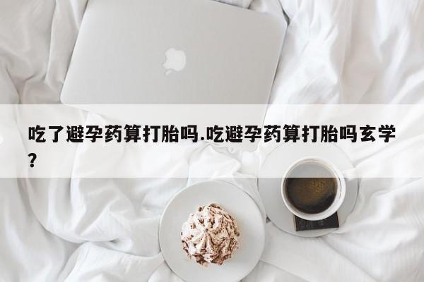 私人卖打胎药联系方式吃了避孕药算打胎吗.吃避孕药算打胎吗玄学？