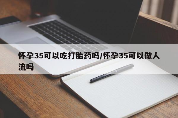 私人卖打胎药联系方式怀孕35可以吃打胎药吗/怀孕35可以做人流吗