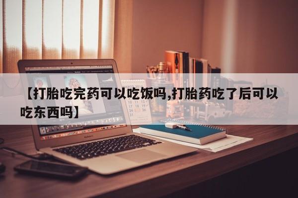 私人卖打胎药联系方式【打胎吃完药可以吃饭吗,打胎药吃了后可以吃东西吗】