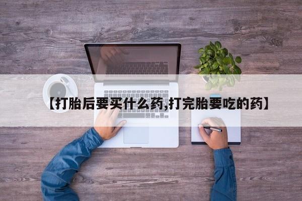 私人卖打胎药联系方式【打胎后要买什么药,打完胎要吃的药】