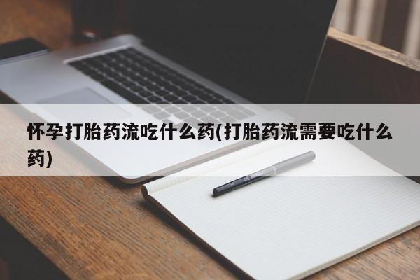 私人卖打胎药联系方式怀孕打胎药流吃什么药(打胎药流需要吃什么药)