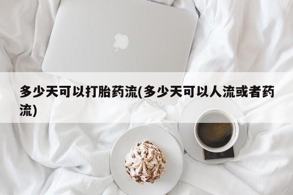 私人卖打胎药联系方式多少天可以打胎药流(多少天可以人流或者药流)