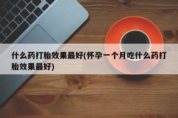私人卖打胎药联系方式什么药打胎效果最好(怀孕一个月吃什么药打胎效果最好)
