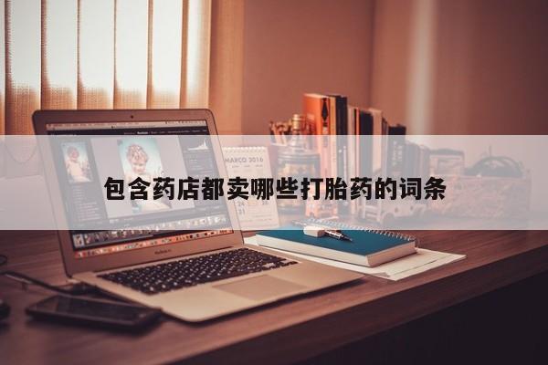 私人卖打胎药联系方式包含药店都卖哪些打胎药的词条