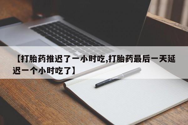 私人卖打胎药联系方式【打胎药推迟了一小时吃,打胎药最后一天延迟一个小时吃了】