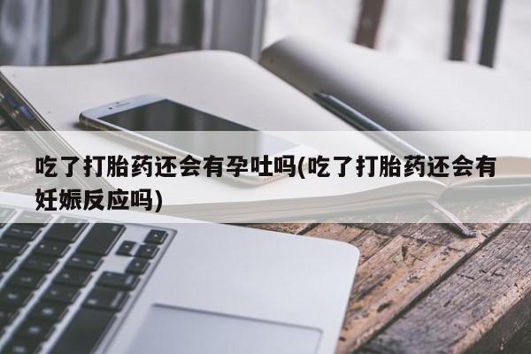私人卖打胎药联系方式吃了打胎药还会有孕吐吗(吃了打胎药还会有妊娠反应吗)