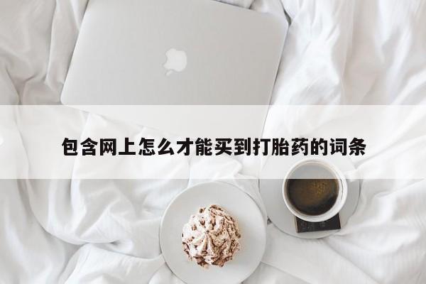 私人卖打胎药联系方式包含网上怎么才能买到打胎药的词条