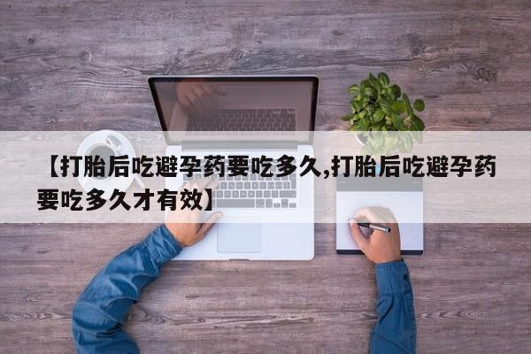 私人卖打胎药联系方式【打胎后吃避孕药要吃多久,打胎后吃避孕药要吃多久才有效】