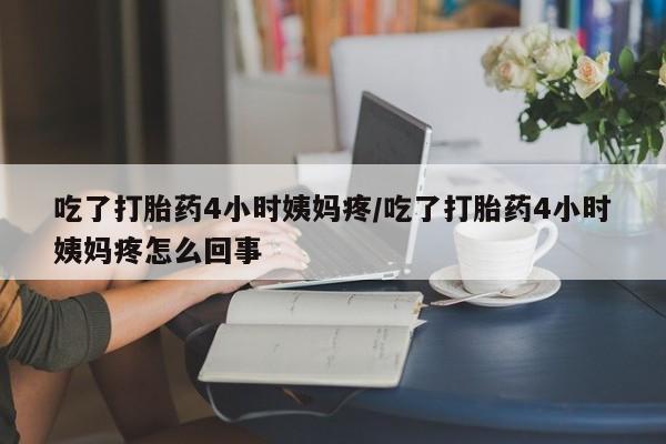 私人卖打胎药联系方式吃了打胎药4小时姨妈疼/吃了打胎药4小时姨妈疼怎么回事