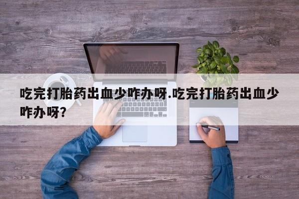 私人卖打胎药联系方式吃完打胎药出血少咋办呀.吃完打胎药出血少咋办呀？