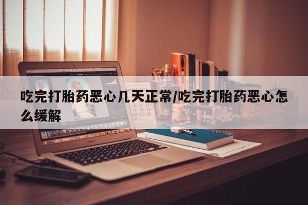 私人卖打胎药联系方式吃完打胎药恶心几天正常/吃完打胎药恶心怎么缓解