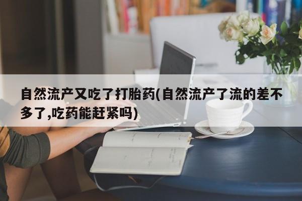 私人卖打胎药联系方式自然流产又吃了打胎药(自然流产了流的差不多了,吃药能赶紧吗)